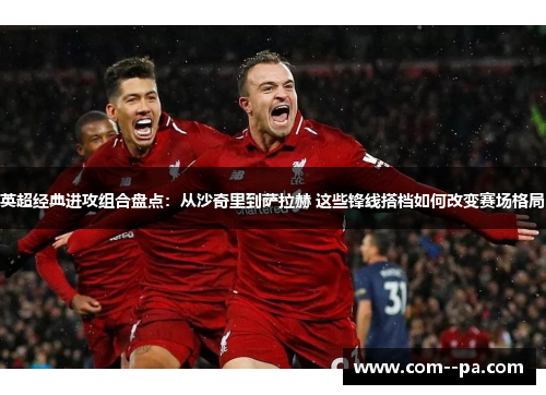 英超经典进攻组合盘点：从沙奇里到萨拉赫 这些锋线搭档如何改变赛场格局