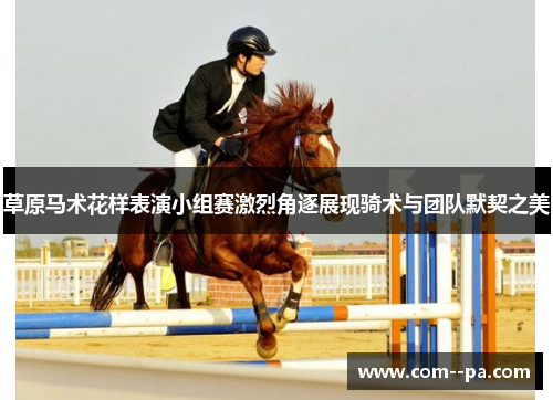 草原马术花样表演小组赛激烈角逐展现骑术与团队默契之美