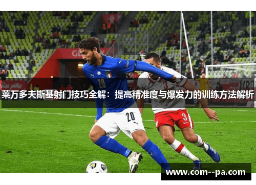莱万多夫斯基射门技巧全解：提高精准度与爆发力的训练方法解析