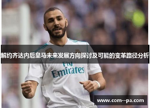 解约齐达内后皇马未来发展方向探讨及可能的变革路径分析