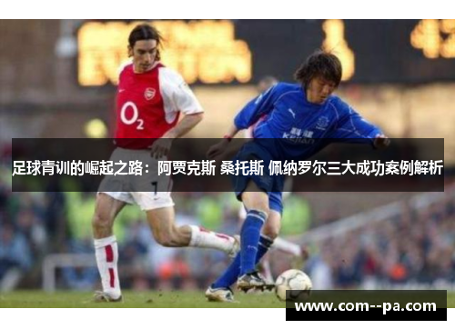 足球青训的崛起之路：阿贾克斯 桑托斯 佩纳罗尔三大成功案例解析