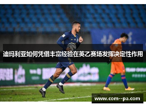 迪玛利亚如何凭借丰富经验在英乙赛场发挥决定性作用