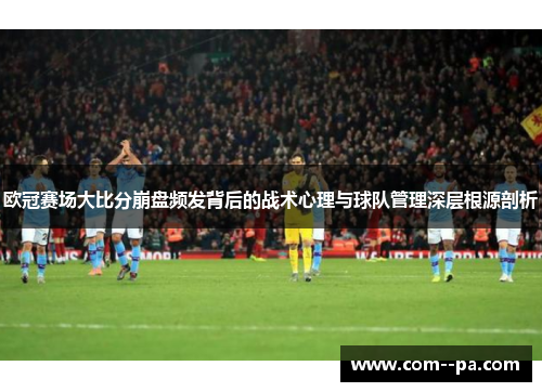 欧冠赛场大比分崩盘频发背后的战术心理与球队管理深层根源剖析