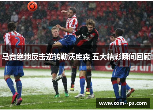 马竞绝地反击逆转勒沃库森 五大精彩瞬间回顾 马竞绝地反击逆转勒沃库森 五大精彩瞬间回顾