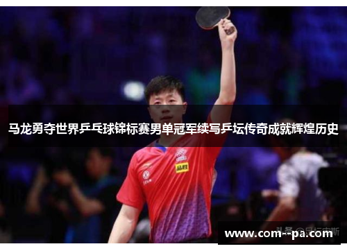 马龙勇夺世界乒乓球锦标赛男单冠军续写乒坛传奇成就辉煌历史 马龙勇夺世界乒乓球锦标赛男单冠军续写乒坛传奇成就辉煌历史