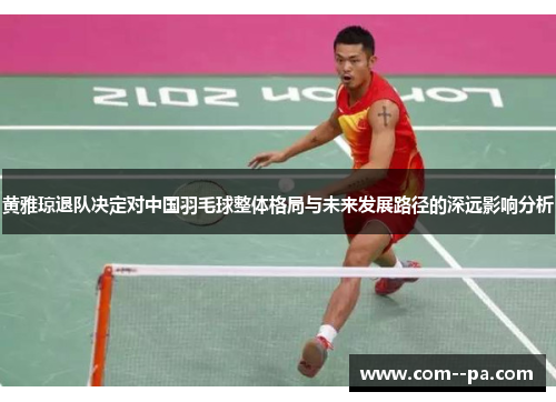 黄雅琼退队决定对中国羽毛球整体格局与未来发展路径的深远影响分析 黄雅琼退队决定对中国羽毛球整体格局与未来发展路径的深远影响分析