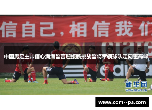 中国男足主帅信心满满誓言迎接新挑战誓将带领球队走向更高峰