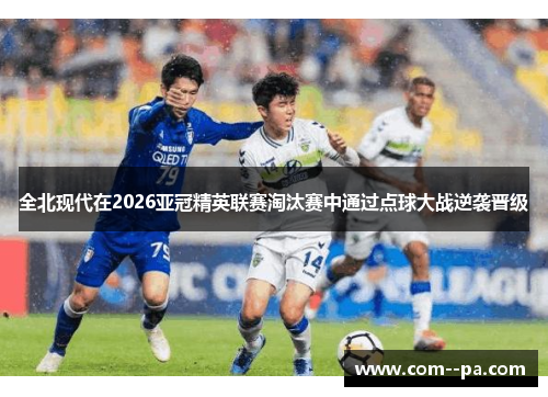 全北现代在2026亚冠精英联赛淘汰赛中通过点球大战逆袭晋级