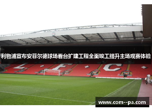 利物浦宣布安菲尔德球场看台扩建工程全面竣工提升主场观赛体验 利物浦宣布安菲尔德球场看台扩建工程全面竣工提升主场观赛体验