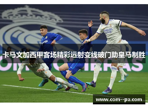 卡马文加西甲客场精彩远射变线破门助皇马制胜 卡马文加西甲客场精彩远射变线破门助皇马制胜