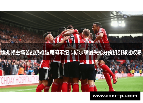 埃弗顿主场苦战仍难破局闷平纽卡斯尔联错失抢分良机引球迷叹息