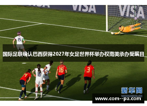 国际足联确认巴西获得2027年女足世界杯举办权南美承办受瞩目 国际足联确认巴西获得2027年女足世界杯举办权南美承办受瞩目