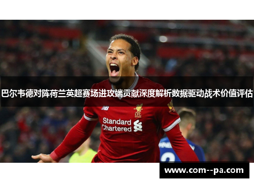 巴尔韦德对阵荷兰英超赛场进攻端贡献深度解析数据驱动战术价值评估