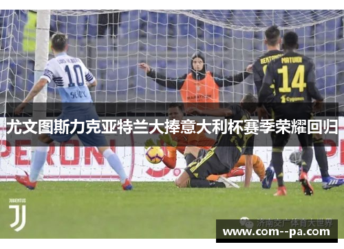 尤文图斯力克亚特兰大捧意大利杯赛季荣耀回归