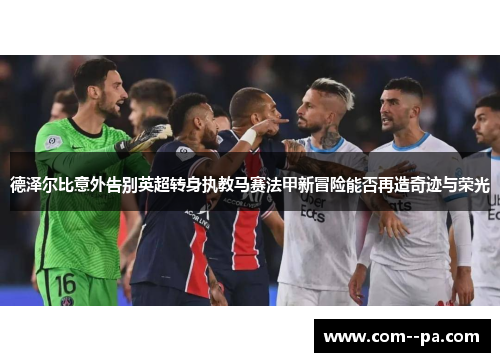 德泽尔比意外告别英超转身执教马赛法甲新冒险能否再造奇迹与荣光