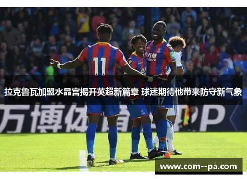 拉克鲁瓦加盟水晶宫揭开英超新篇章 球迷期待他带来防守新气象