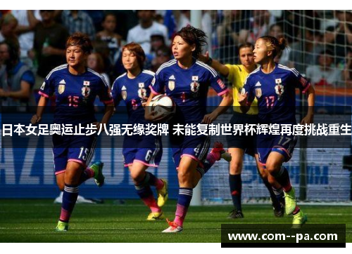 日本女足奥运止步八强无缘奖牌 未能复制世界杯辉煌再度挑战重生 日本女足奥运止步八强无缘奖牌 未能复制世界杯辉煌再度挑战重生