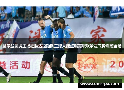 皇家盐湖城主场狂胜达拉斯队三球大捷点燃美职联争冠气势震撼全场