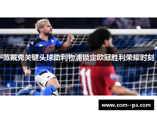 范戴克关键头球助利物浦锁定欧冠胜利荣耀时刻