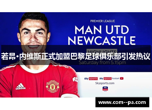 若昂·内维斯正式加盟巴黎足球俱乐部引发热议 若昂·内维斯正式加盟巴黎足球俱乐部引发热议