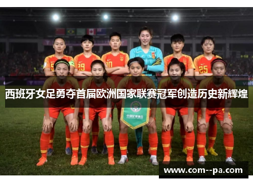 西班牙女足勇夺首届欧洲国家联赛冠军创造历史新辉煌