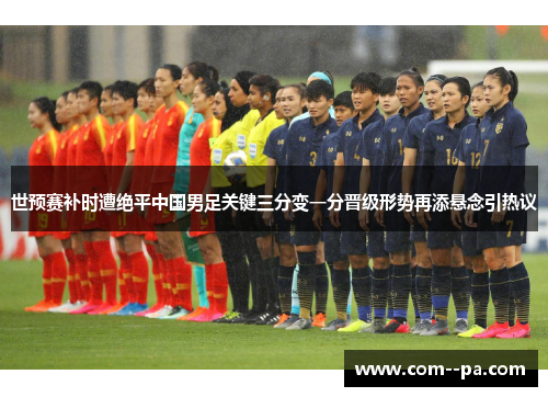 世预赛补时遭绝平中国男足关键三分变一分晋级形势再添悬念引热议