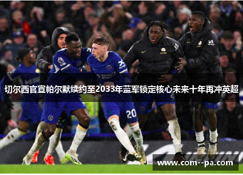 切尔西官宣帕尔默续约至2033年蓝军锁定核心未来十年再冲英超