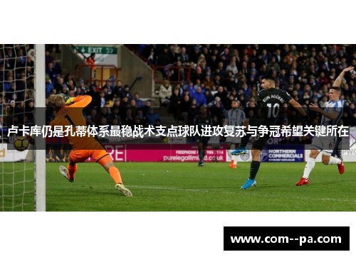 卢卡库仍是孔蒂体系最稳战术支点球队进攻复苏与争冠希望关键所在