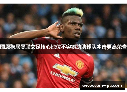 图恩稳居曼联女足核心地位不容撼动助球队冲击更高荣誉