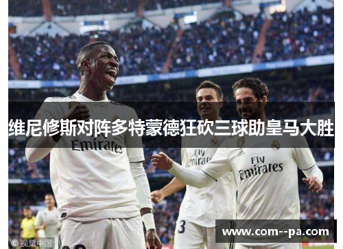 维尼修斯对阵多特蒙德狂砍三球助皇马大胜