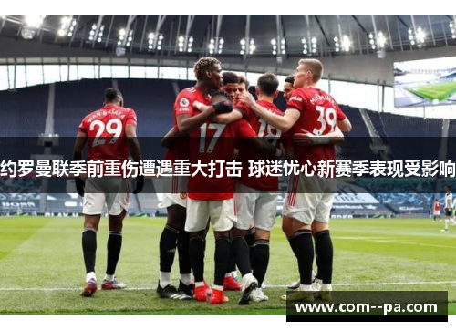 约罗曼联季前重伤遭遇重大打击 球迷忧心新赛季表现受影响