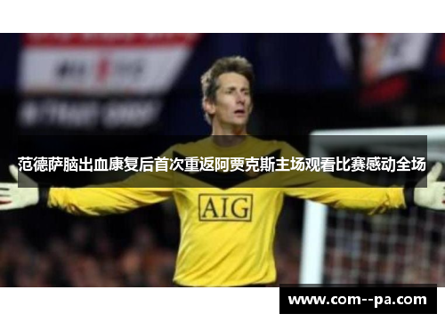 范德萨脑出血康复后首次重返阿贾克斯主场观看比赛感动全场