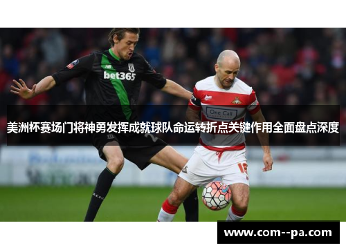 美洲杯赛场门将神勇发挥成就球队命运转折点关键作用全面盘点深度