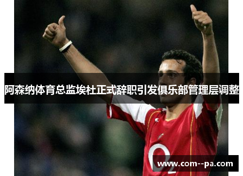 阿森纳体育总监埃杜正式辞职引发俱乐部管理层调整