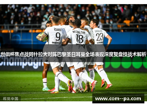 世俱杯焦点战阿什拉夫对阵巴黎圣日耳曼全场表现深度复盘技战术解析