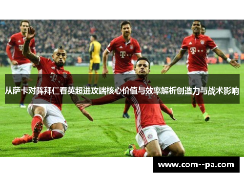 从萨卡对阵拜仁看英超进攻端核心价值与效率解析创造力与战术影响