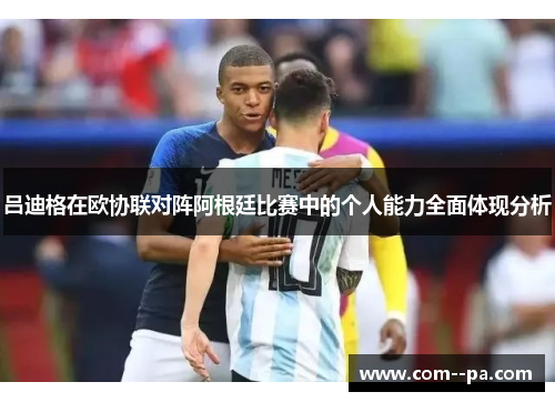 吕迪格在欧协联对阵阿根廷比赛中的个人能力全面体现分析