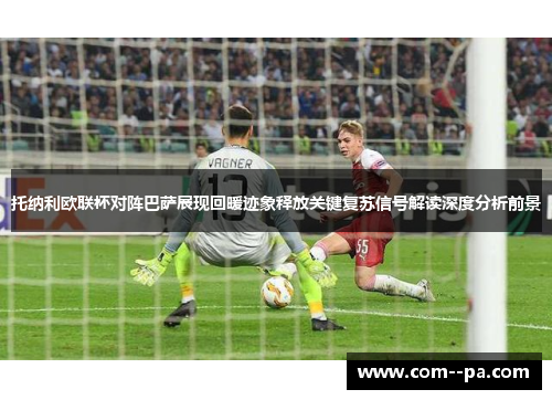 托纳利欧联杯对阵巴萨展现回暖迹象释放关键复苏信号解读深度分析前景