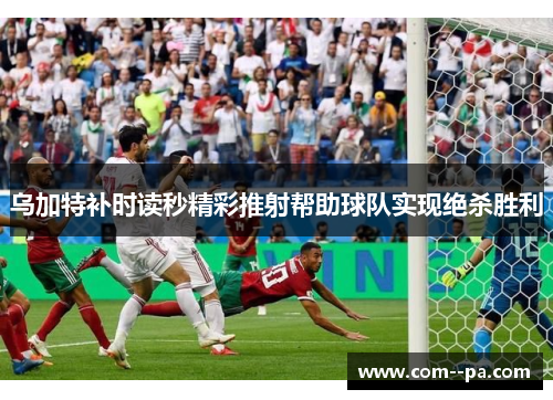 乌加特补时读秒精彩推射帮助球队实现绝杀胜利 乌加特补时读秒精彩推射帮助球队实现绝杀胜利