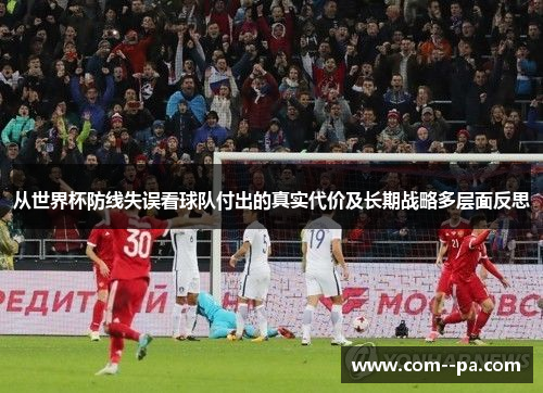 从世界杯防线失误看球队付出的真实代价及长期战略多层面反思