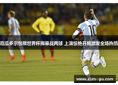厄瓜多尔包揽世界杯揭幕战两球 上演惊艳开局激发全场热情