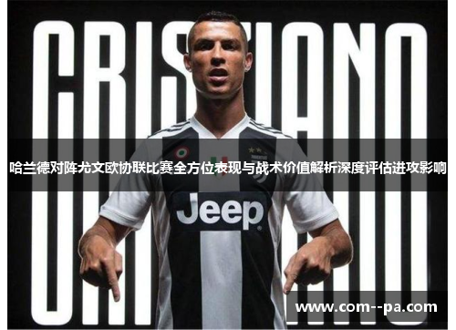 哈兰德对阵尤文欧协联比赛全方位表现与战术价值解析深度评估进攻影响