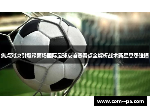 焦点对决引爆绿茵场国际足球友谊赛看点全解析战术新星恩怨碰撞