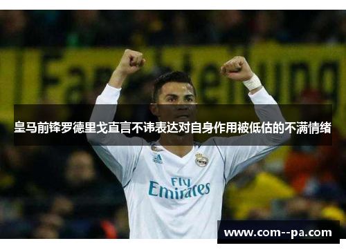 皇马前锋罗德里戈直言不讳表达对自身作用被低估的不满情绪