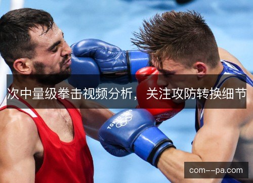 次中量级拳击视频分析，关注攻防转换细节