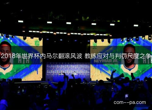2018年世界杯内马尔翻滚风波 教练应对与判罚尺度之争