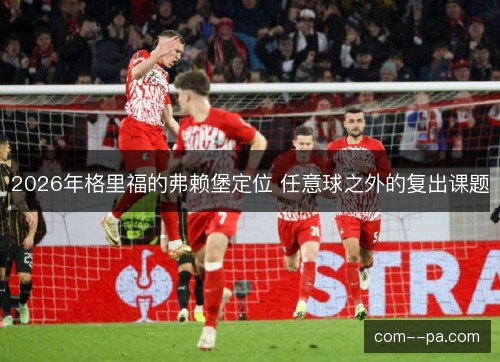 2026年格里福的弗赖堡定位 任意球之外的复出课题 2026年格里福的弗赖堡定位 任意球之外的复出课题